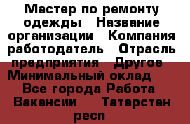 Мастер по ремонту одежды › Название организации ­ Компания-работодатель › Отрасль предприятия ­ Другое › Минимальный оклад ­ 1 - Все города Работа » Вакансии   . Татарстан респ.